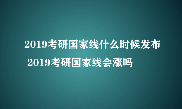 2019考研国家线什么时候发布 2019考研国家线会涨吗