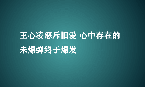 王心凌怒斥旧爱 心中存在的未爆弹终于爆发