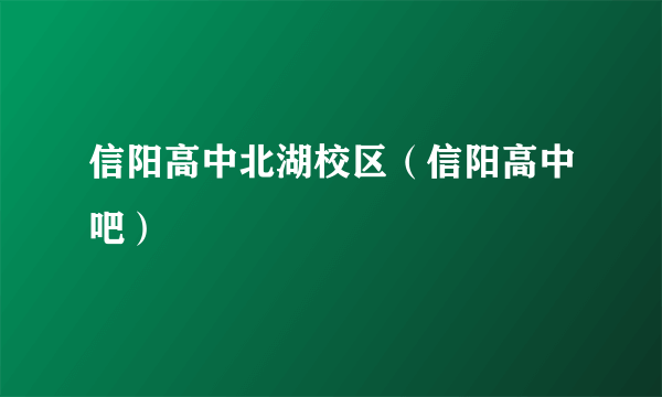 信阳高中北湖校区（信阳高中吧）