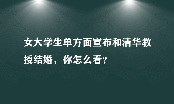 女大学生单方面宣布和清华教授结婚，你怎么看？