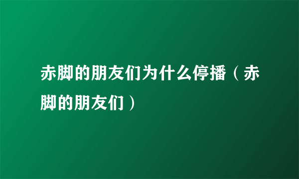 赤脚的朋友们为什么停播（赤脚的朋友们）