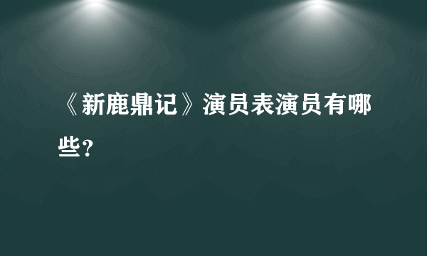 《新鹿鼎记》演员表演员有哪些？