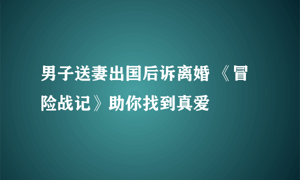 男子送妻出国后诉离婚 《冒险战记》助你找到真爱