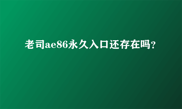 老司ae86永久入口还存在吗？