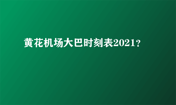 黄花机场大巴时刻表2021？