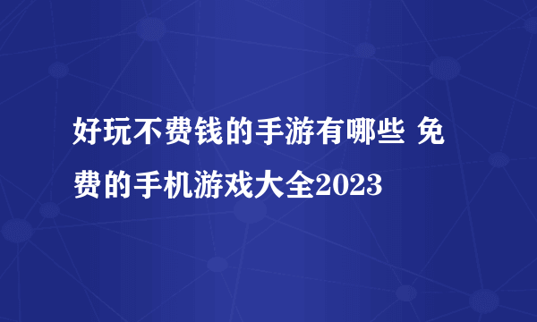 好玩不费钱的手游有哪些 免费的手机游戏大全2023