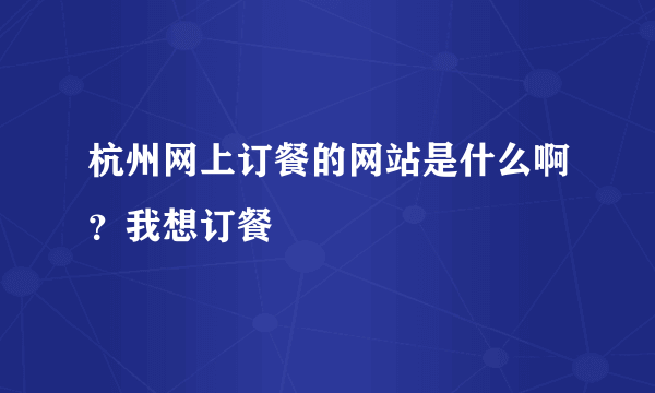 杭州网上订餐的网站是什么啊？我想订餐