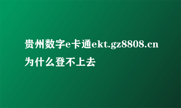 贵州数字e卡通ekt.gz8808.cn为什么登不上去