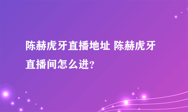 陈赫虎牙直播地址 陈赫虎牙直播间怎么进？