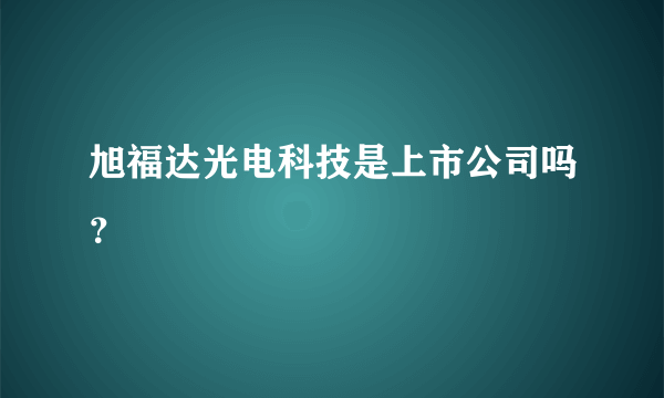 旭福达光电科技是上市公司吗？