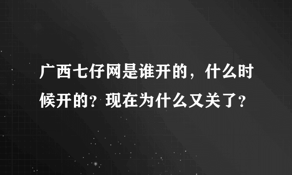 广西七仔网是谁开的，什么时候开的？现在为什么又关了？