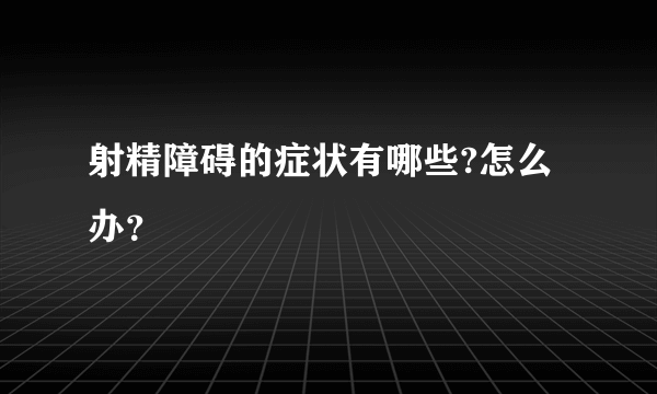 射精障碍的症状有哪些?怎么办？