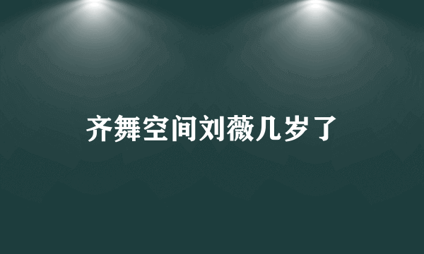 齐舞空间刘薇几岁了