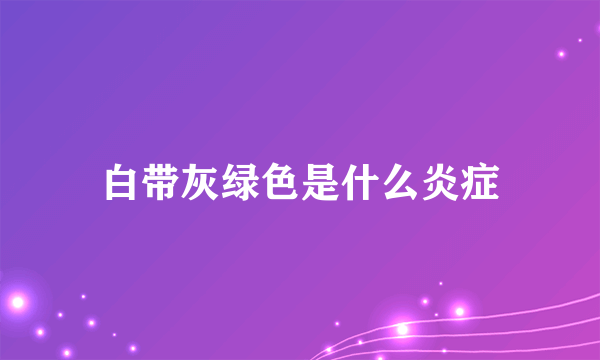 白带灰绿色是什么炎症