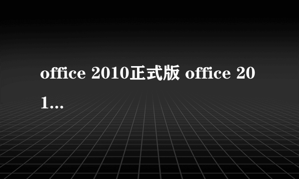 office 2010正式版 office 2010完整版