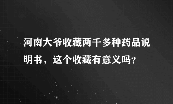 河南大爷收藏两千多种药品说明书，这个收藏有意义吗？