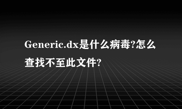 Generic.dx是什么病毒?怎么查找不至此文件?