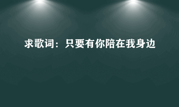 求歌词：只要有你陪在我身边