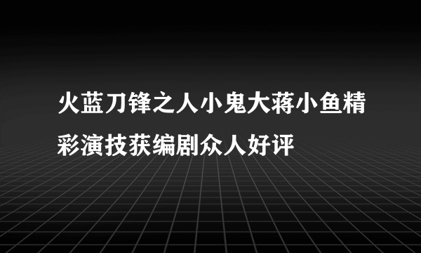 火蓝刀锋之人小鬼大蒋小鱼精彩演技获编剧众人好评