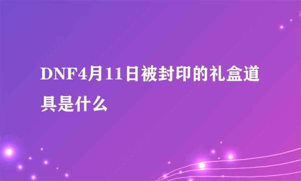 DNF4月11日被封印的礼盒道具是什么