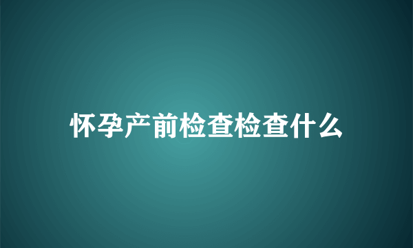 怀孕产前检查检查什么