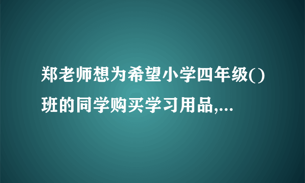 郑老师想为希望小学四年级()班的同学购买学习用品,了解到某商店每个书包的价格比每本词典多  元,用  元恰好可以买到  个书包和  本词典.(1)  每个书包和每本词典的价格各是多少元?(2)  郑老师计划用  元为全班  位学生每人购买一件学习用品(一个书包或一本词典)后,余下不少于  元且不超过  元的钱购买体育用品,共有哪几种购买书包和词典的方案?