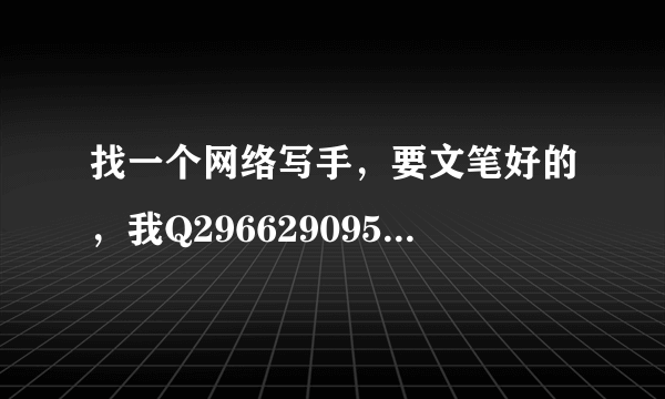 找一个网络写手，要文笔好的，我Q296629095 加我的时候带一份自己之前写的文章。 写好有追加奖励。