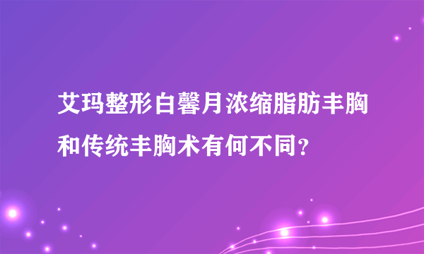 艾玛整形白馨月浓缩脂肪丰胸和传统丰胸术有何不同？