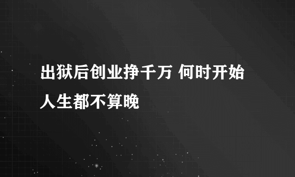 出狱后创业挣千万 何时开始人生都不算晚