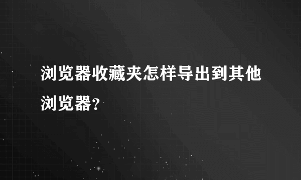 浏览器收藏夹怎样导出到其他浏览器？