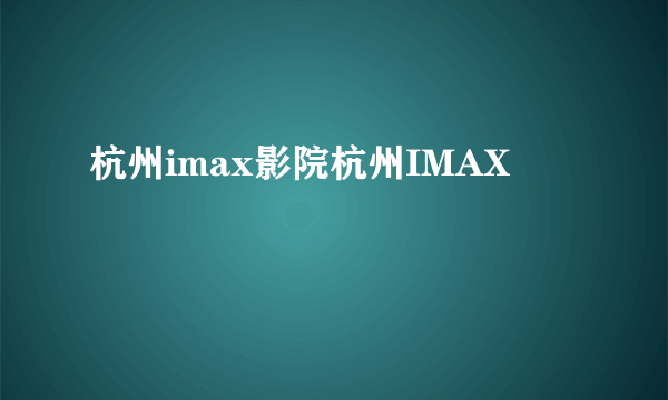 杭州imax影院杭州IMAX