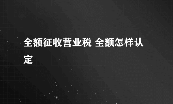 全额征收营业税 全额怎样认定