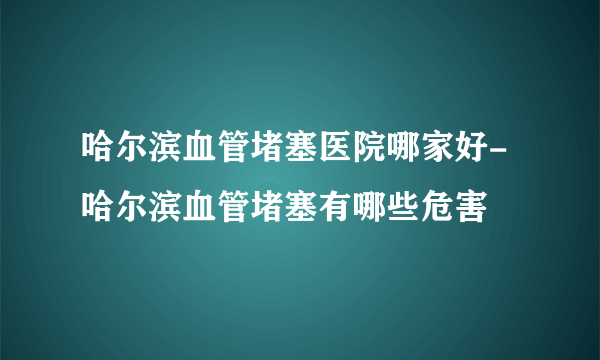 哈尔滨血管堵塞医院哪家好-哈尔滨血管堵塞有哪些危害