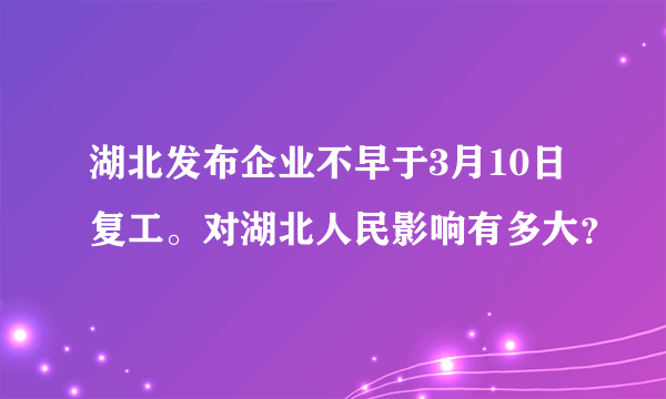 湖北发布企业不早于3月10日复工。对湖北人民影响有多大？