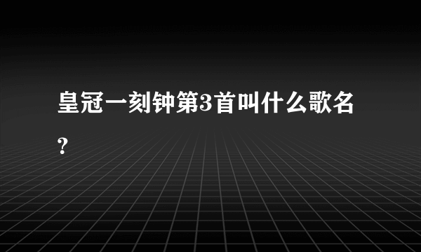 皇冠一刻钟第3首叫什么歌名？