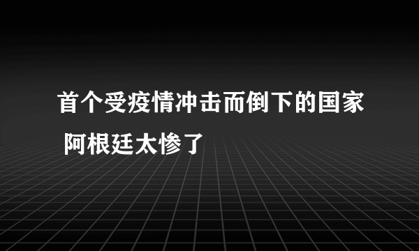 首个受疫情冲击而倒下的国家 阿根廷太惨了