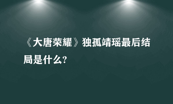 《大唐荣耀》独孤靖瑶最后结局是什么?