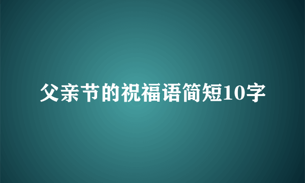 父亲节的祝福语简短10字