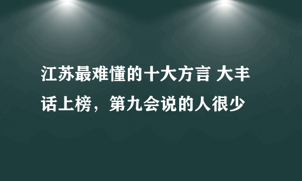 江苏最难懂的十大方言 大丰话上榜，第九会说的人很少