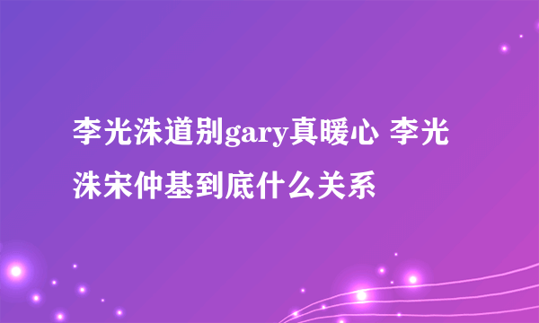 李光洙道别gary真暖心 李光洙宋仲基到底什么关系