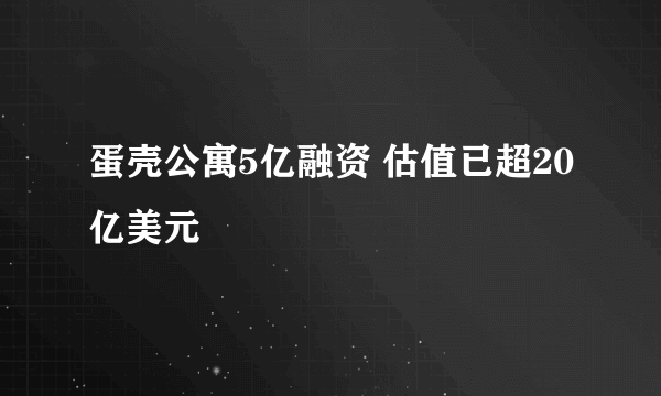 蛋壳公寓5亿融资 估值已超20亿美元