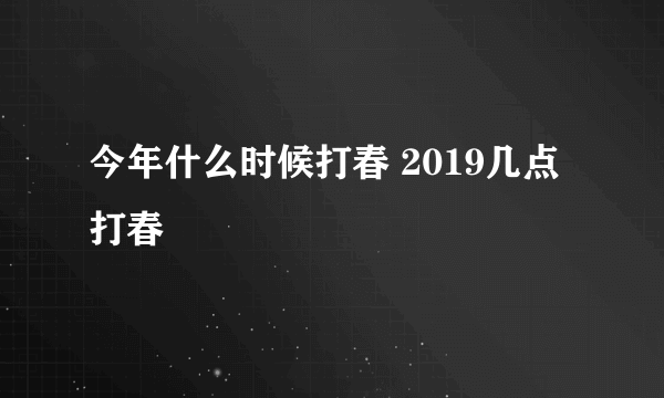 今年什么时候打春 2019几点打春