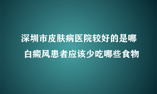 深圳市皮肤病医院较好的是哪 白癜风患者应该少吃哪些食物