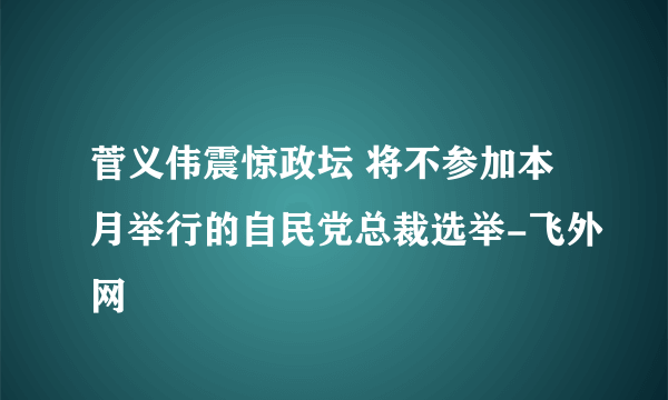 菅义伟震惊政坛 将不参加本月举行的自民党总裁选举-飞外网