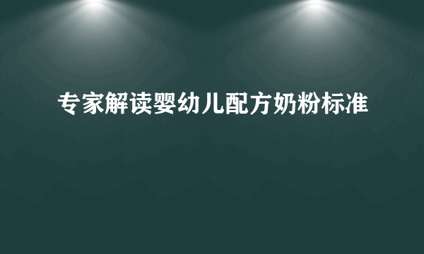 专家解读婴幼儿配方奶粉标准