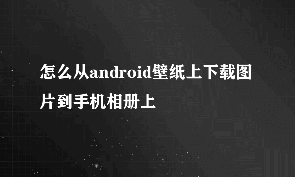 怎么从android壁纸上下载图片到手机相册上