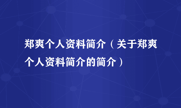 郑爽个人资料简介（关于郑爽个人资料简介的简介）