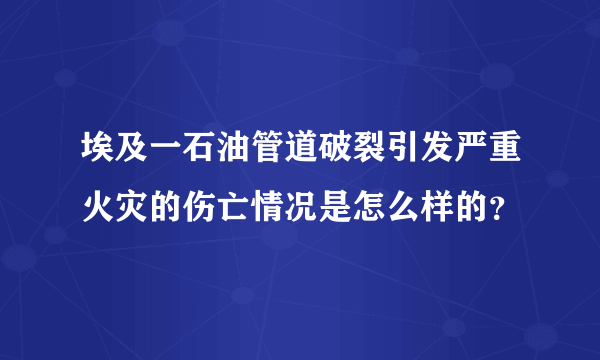 埃及一石油管道破裂引发严重火灾的伤亡情况是怎么样的？