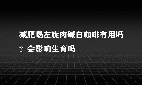 减肥喝左旋肉碱白咖啡有用吗？会影响生育吗