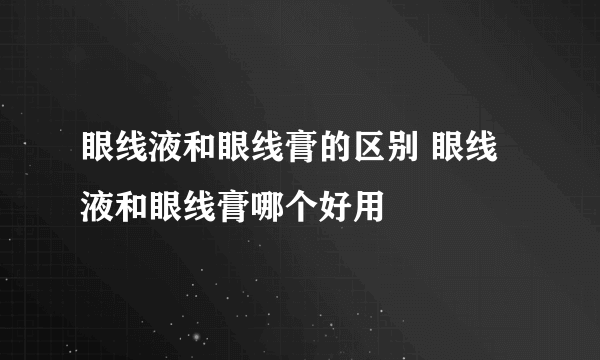 眼线液和眼线膏的区别 眼线液和眼线膏哪个好用